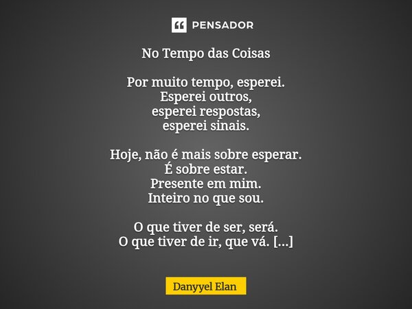 No Tempo das Coisas Por muito tempo, esperei. Esperei outros, esperei respostas, esperei sinais. Hoje, não é mais sobre esperar. É sobre estar. Presente em mim... Frase de Danyyel Elan.