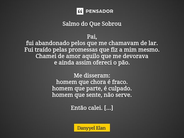 Salmo do Que Sobrou Pai, fui abandonado pelos que me chamavam de lar. Fui traído pelas promessas que fiz a mim mesmo. Chamei de amor aquilo que me devorava e a... Frase de Danyyel Elan.