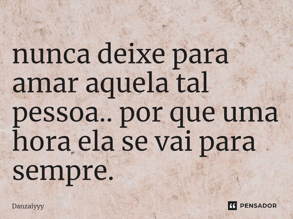 ⁠nunca deixe para amar aquela tal pessoa.. por que uma hora ela se vai para sempre.... Frase de Danzaiyyy.