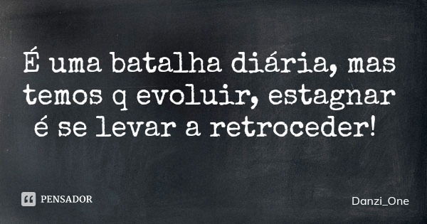 É uma batalha diária, mas temos q evoluir, estagnar é se levar a retroceder!... Frase de Danzi_One.