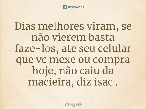 ⁠Dias melhores viram, se não vierem basta faze-los, ate seu celular que vc mexe ou compra hoje, não caiu da macieira, diz isac .... Frase de danzok.