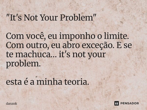 "⁠It's Not Your Problem" Com você, eu imponho o limite. Com outro, eu abro exceção. E se te machuca… it's not your problem. esta é a minha teoria.... Frase de danzok.