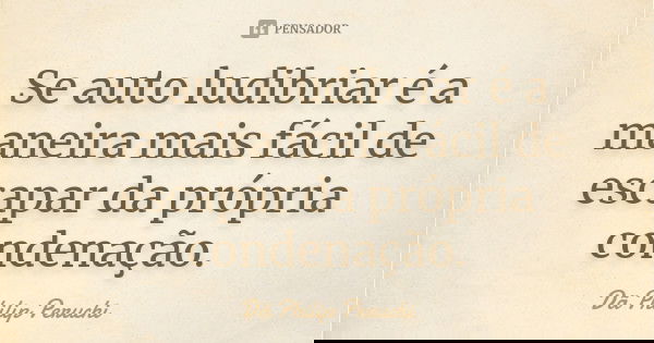 Se auto ludibriar é a maneira mais fácil de escapar da própria condenação.... Frase de Dã Philip Peruchi.