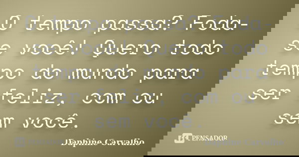 O tempo passa? Foda-se você! Quero todo tempo do mundo para ser feliz, com ou sem você.... Frase de Daphine Carvalho.