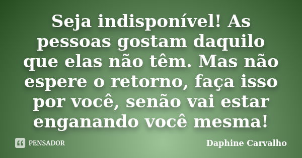 Seja indisponível! As pessoas gostam daquilo que elas não têm. Mas não espere o retorno, faça isso por você, senão vai estar enganando você mesma!... Frase de Daphine Carvalho.