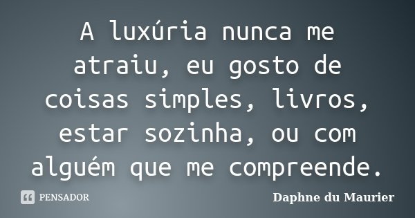 A luxúria nunca me atraiu, eu gosto de coisas simples, livros, estar sozinha, ou com alguém que me compreende.... Frase de Daphne du Maurier.