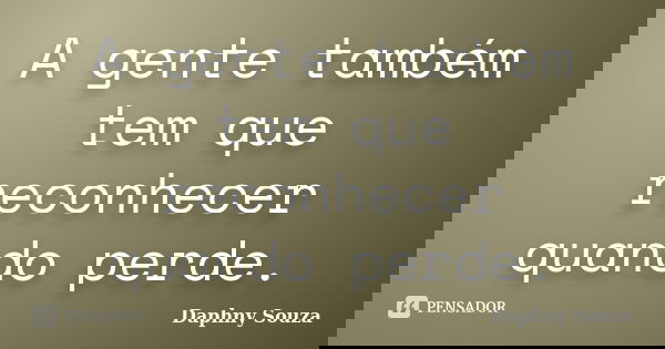 A gente também tem que reconhecer quando perde.... Frase de Daphny Souza.