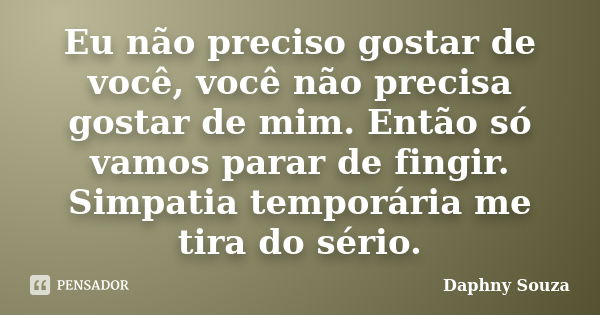 Eu não preciso gostar de você, você não precisa gostar de mim. Então só vamos parar de fingir. Simpatia temporária me tira do sério.... Frase de Daphny Souza.