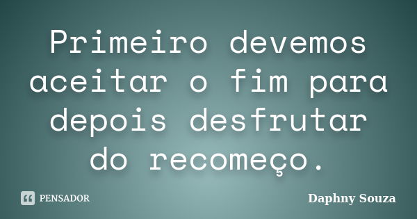 Primeiro devemos aceitar o fim para depois desfrutar do recomeço.... Frase de Daphny Souza.