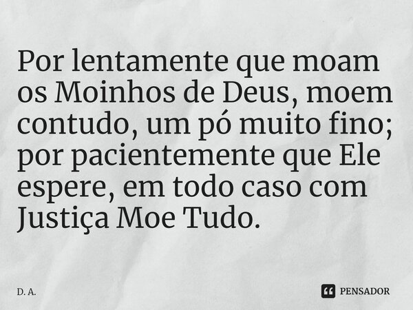 ⁠Por lentamente que moam os Moinhos de Deus, moem contudo, um pó muito fino; por pacientemente que Ele espere, em todo caso com Justiça Moe Tudo.... Frase de D. A..