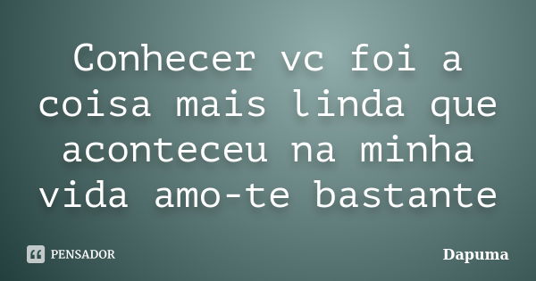 Conhecer vc foi a coisa mais linda que aconteceu na minha vida amo-te bastante... Frase de Dapuma.