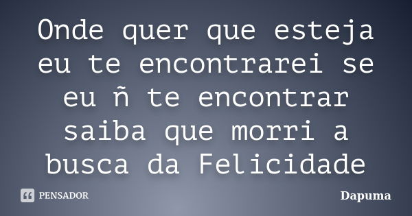 Onde quer que esteja eu te encontrarei se eu ñ te encontrar saiba que morri a busca da Felicidade... Frase de Dapuma.