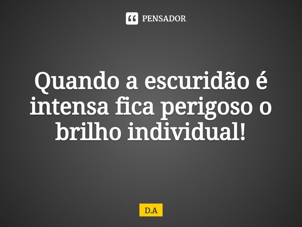 ⁠Quando a escuridão é intensa fica perigoso o brilho individual!... Frase de D.A.