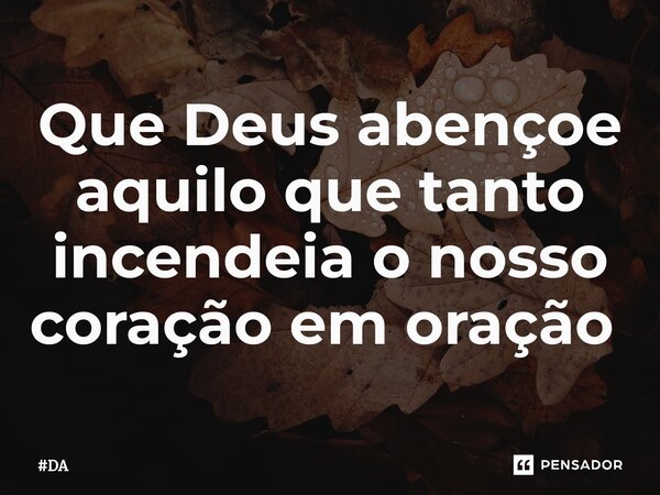 Que Deus abençoe aquilo que tanto incendeia o nosso coração em oração ⁠... Frase de DA.