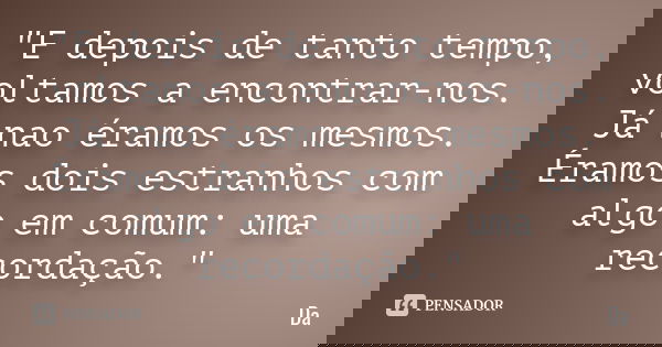 "E depois de tanto tempo, voltamos a encontrar-nos. Já nao éramos os mesmos. Éramos dois estranhos com algo em comum: uma recordação."... Frase de da.