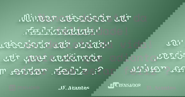 Nunca desista da felicidade! ou desista da vida! pois do que adianta viver sem estar feliz ?... Frase de D. Arantes.