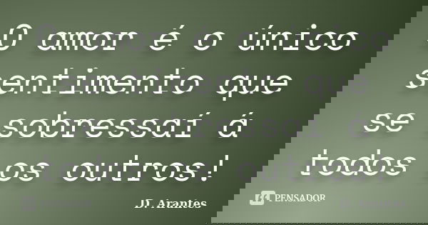 O amor é o único sentimento que se sobressaí á todos os outros!... Frase de D. Arantes.