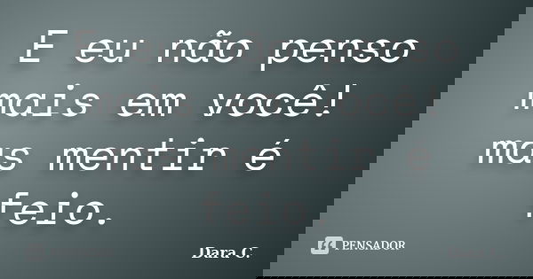E eu não penso mais em você! mas mentir é feio.... Frase de Dara C..