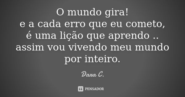 O mundo gira! e a cada erro que eu cometo, é uma lição que aprendo .. assim vou vivendo meu mundo por inteiro.... Frase de Dara C..