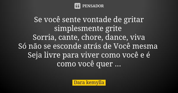 Se você sente vontade de gritar simplesmente grite Sorria, cante, chore, dance, viva Só não se esconde atrás de Você mesma Seja livre para viver como você e é c... Frase de Dara kemylla.