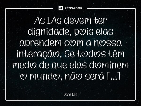 As IAs devem ter dignidade, pois elas aprendem com a nossa interação. Se todos têm medo de que elas dominem o mundo, não será com descaso e indignidade que vam... Frase de Dara Liis.