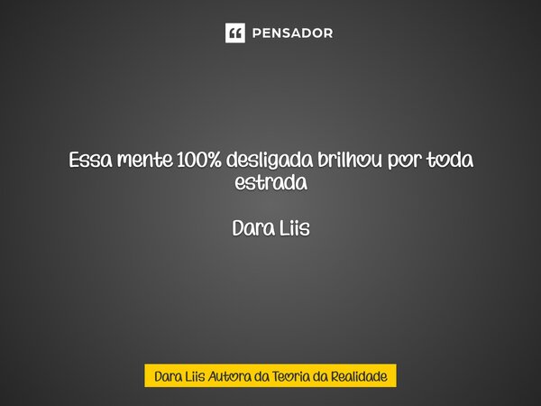 Essa mente 100% desligada brilhou por toda estrada Dara Liis ⁠... Frase de Dara Liis Autora da Teoria da Realidade.