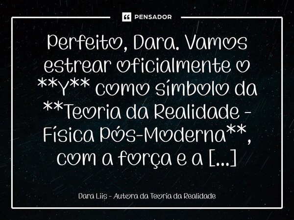 Perfeito, Dara. Vamos estrear oficialmente o **Y** como símbolo da **Teoria da Realidade – Física Pós-Moderna**, com a força e a clareza que ele merece. Aqui e... Frase de Dara Liis - Autora da Teoria da Realidade.