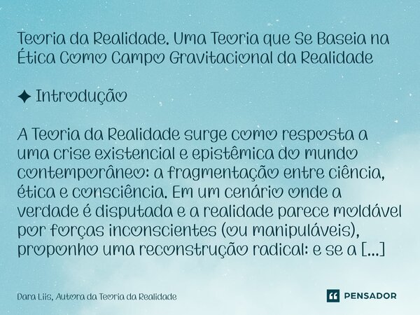 Teoria da Realidade. Uma Teoria que Se Baseia na Ética Como Campo Gravitacional da Realidade ✦ Introdução A Teoria da Realidade surge como resposta a uma crise ... Frase de Dara Liis, Autora da Teoria da Realidade.