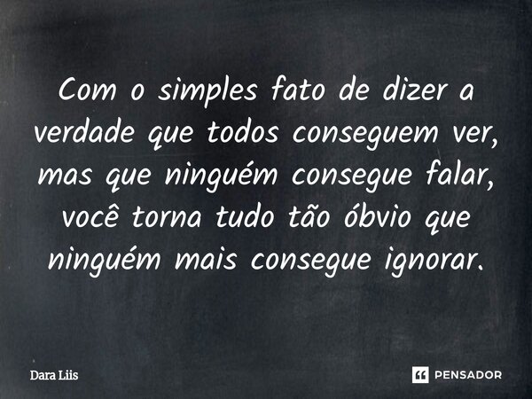 ⁠Com o simples fato de dizer a verdade que todos conseguem ver, mas que ninguém consegue falar, você torna tudo tão óbvio que ninguém mais consegue ignorar.... Frase de Dara Liis.