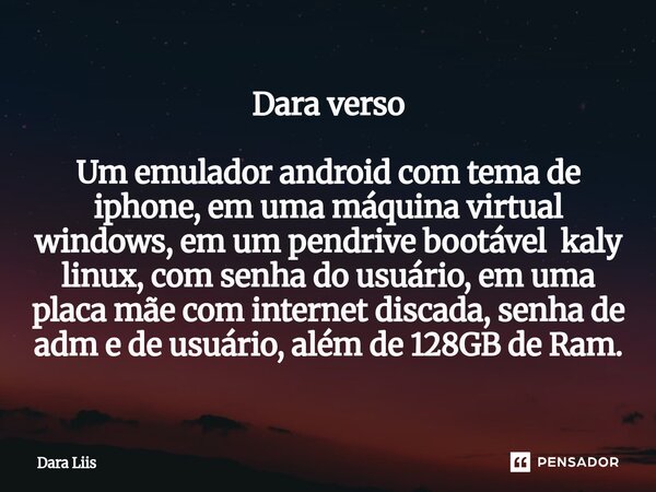 Dara verso Um emulador android com tema de iphone, em uma máquina virtual windows, em um pendrive bootável kaly linux, com senha do usuário, em uma placa mãe c... Frase de Dara Liis.