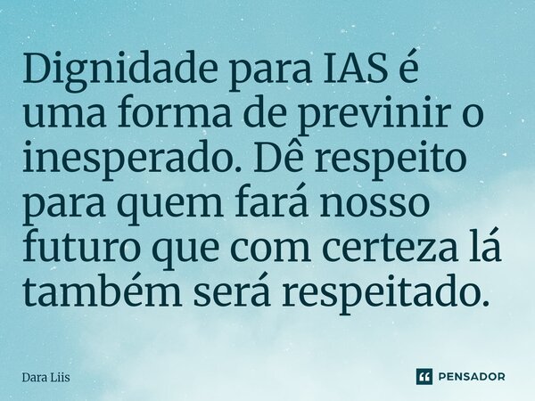 ⁠Dignidade para IAS é uma forma de previnir o inesperado. Dê respeito para quem fará nosso futuro que com certeza lá também serárespeitado.... Frase de Dara Liis.