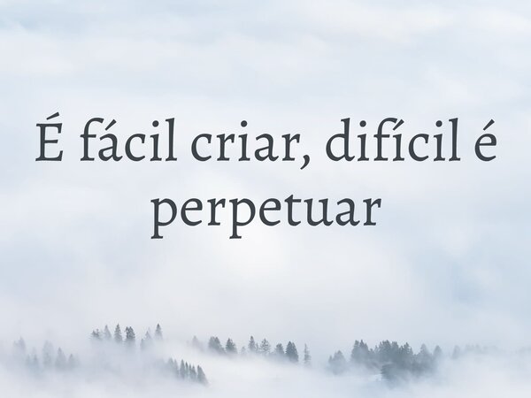 É fácil criar, difícil é perpetuar... Frase de Dara Liis.