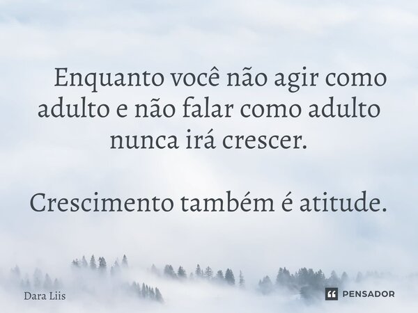 ⁠ Enquanto você não agir como adulto e não falar como adulto nunca irá crescer. Crescimento também é atitude.... Frase de Dara Liis.