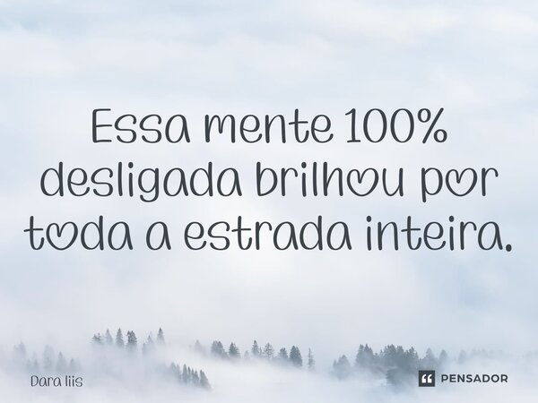 ⁠Essa mente 100% desligada brilhou por toda a estrada inteira.... Frase de Dara Liis.