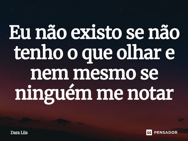 ⁠Eu não existo se não tenho o que olhar e nem mesmo se ninguém me notar... Frase de Dara Liis.