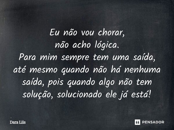 ⁠Eu não vou chorar, não acho lógica. Para mim sempre tem uma saída, atémesmo quando não há nenhuma saída, pois quando algo não tem solução, solucionado ele já e... Frase de Dara Liis.