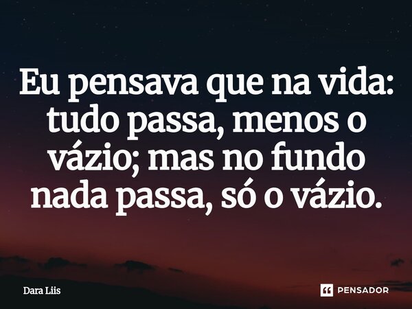 ⁠Eu pensava que na vida: tudo passa, menos o vázio; mas no fundo nada passa, só o vázio.... Frase de Dara Liis.