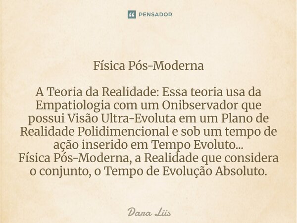 Física Pós-Moderna A Teoria da Realidade: Essa teoria usa da Empatiologia com um Onibservador que possui Visão Ultra-Evoluta em um Plano de Realidade Polidimen... Frase de Dara Liis.