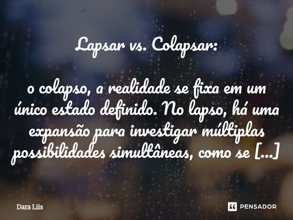 Lapsar vs. Colapsar: o colapso, a realidade se fixa em um único estado definido. No lapso, há uma expansão para investigar múltiplas possibilidades simultâneas... Frase de Dara Liis.