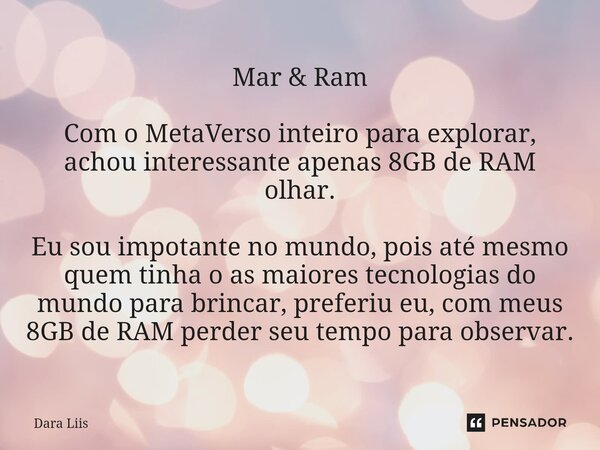 Mar & Ram Com o MetaVerso inteiro para explorar, achou interessante apenas 8GB de RAM olhar. Eu sou impotante no mundo, pois até mesmo quem tinha o as maio... Frase de Dara Liis.