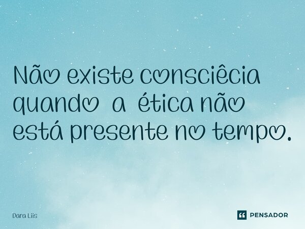 ⁠Não existe consciêcia quando a ética não está presente no tempo.... Frase de Dara Liis.