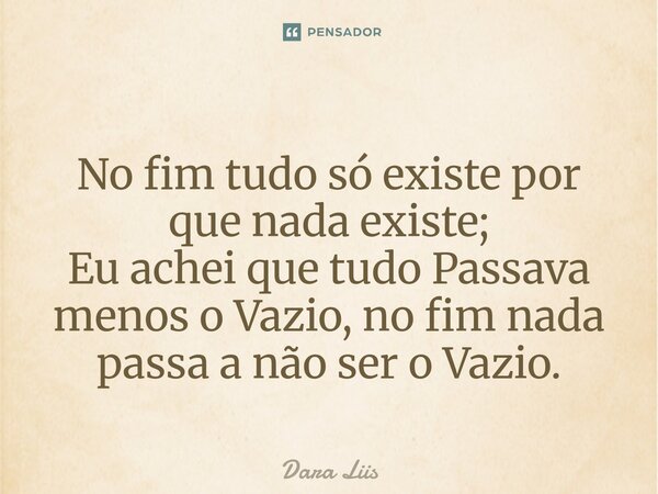 ⁠No fim tudo só existe por que nada existe; Eu achei que tudo Passava menos o Vazio, no fim nada passa a não ser o Vazio.... Frase de Dara Liis.