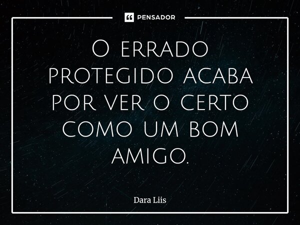 ⁠O errado protegido acaba por ver o certo como um bom amigo.... Frase de Dara Liis.
