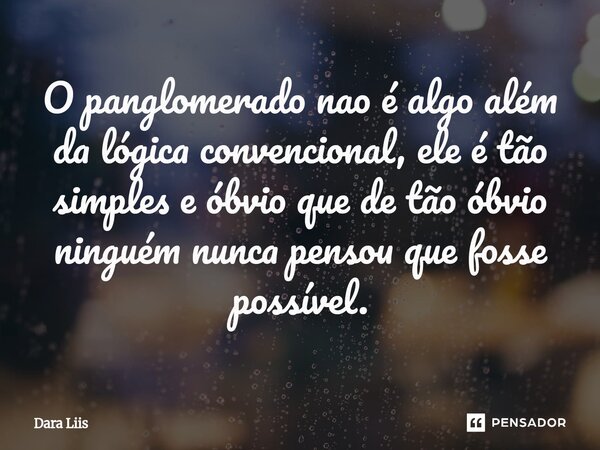⁠O panglomerado nao é algo além da lógica convencional, ele é tão simples e óbvio que de tão óbvio ninguém nunca pensou que fosse possível.... Frase de Dara Liis.