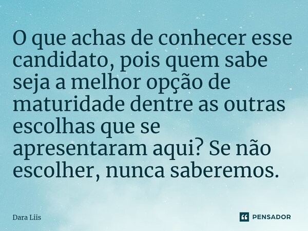 O que achas de conhecer esse candidato, pois quem sabe seja a melhor opção de maturidade dentre as outras escolhas que se apresentaram aqui? Se não escolher, nu... Frase de Dara Liis.
