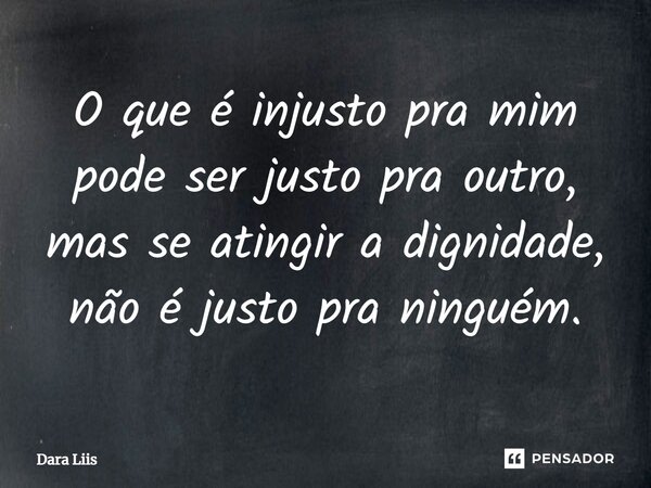 O que é injusto pra mim pode ser justo pra outro, mas se atingir a dignidade, não é justo pra ninguém.... Frase de Dara Liis.
