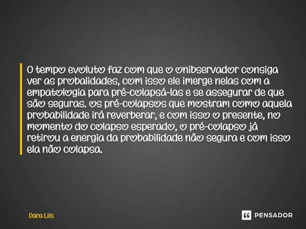 ⁠O tempo evoluto faz com que o onibservador consiga ver as probalidades, com isso ele imerge nelas com a empatologia para pré-colapsá-las e se assegurar de que ... Frase de Dara Liis.