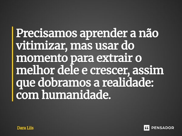 ⁠Precisamos aprender a não vitimizar, mas usar do momento para extrair o melhor dele e crescer, assim que dobramos a realidade: com humanidade.... Frase de Dara Liis.