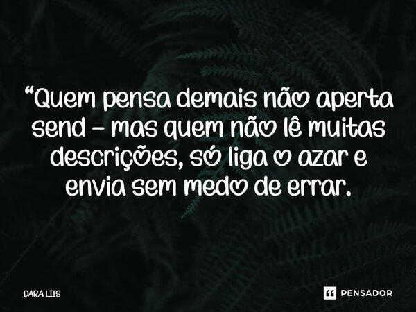 ⁠“Quem pensa demais não aperta send — mas quem não lê muitas descrições, só liga o azar e envia sem medo de errar.... Frase de Dara Liis.