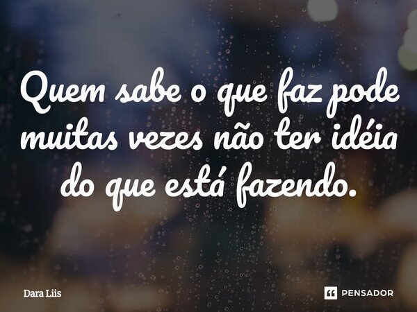 ⁠Quem sabe o que faz pode muitas vezes não ter idéia do que está fazendo.... Frase de Dara Liis.